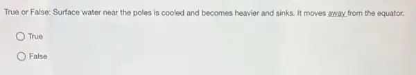True or False: Surface water near the poles is cooled and becomes heavier and sinks. It moves away,from the equator.
True
False