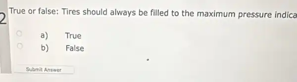 True or false: Tires should always be filled to the maximum pressure indica
a)
True
b)
False