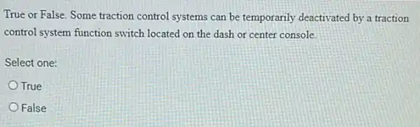 True or False. Some traction control systems can be temporarily deactivated by a traction
control system function switch located on the dash or center console.
Select one:
True
False