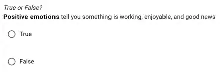 True or False?
Positive emotions tell you something is working, enjoyable , and good news
True
False