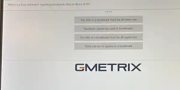 Which is a true statement regarding bookmark titles in Word 2019?
The title of a bookmark must be all lowercase
Numbers cannot be used in bookmarks
The title of a bookmark must be all uppercase
There can be no spaces in a bookmark