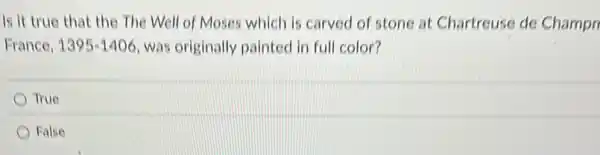 Is it true that the The Well of Moses which is carved of stone at Chartreuse de Champr
France, 1395-1406 was originally painted in full color?
True
False