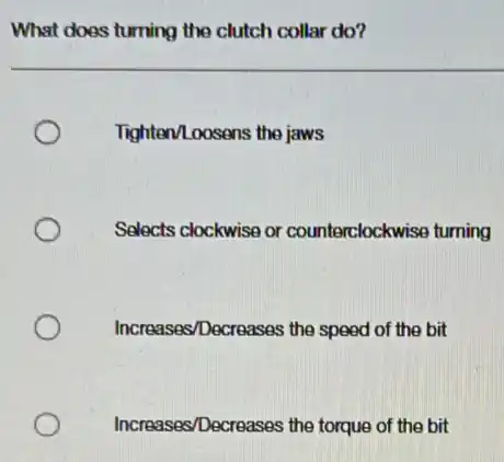 What does turning the clutch collar do?
Tighten/Loosens the jaws
Selects clockwise or counterclockwise turning
Increases/Decreases the speed of the bit
Increases/Decreases the torque of the bit