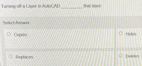 Turning off a Layer in AutoCAD __ that layer
Select Answer
Copies
Hides
Replaces
Deletes