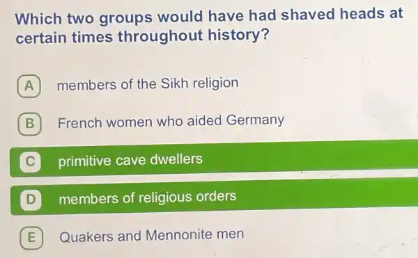 Which two groups would have had shaved heads at
certain times throughout history?
A members of the Sikh religion
B French women who aided Germany B
C primitive cave dwellers
D members of religious orders
E Quakers and Mennonite men