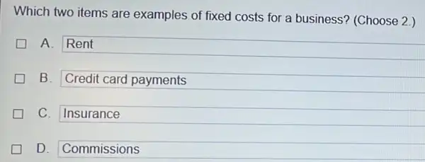 Which two items are examples of fixed costs for a business?(Choose 2.)
A. Rent
B. Credit card payments
C. Insurance
D. Commissions