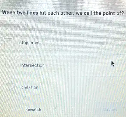 When two lines hit each other, we call the point of?
stop point
intersection
dialation