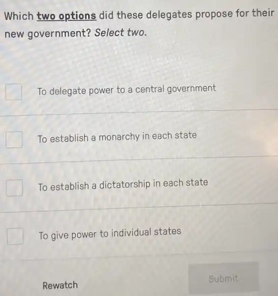 Which two options did these delegates propose for their
new government?Select two.
To delegate power to a central government
To establish a monarchy in each state
To establish a dictatorship in each state
To give power to individual states