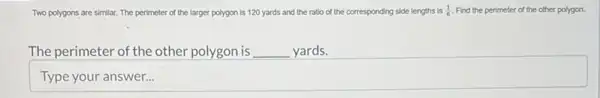 Two p polygons are similar. The perimeter of the larger polygon is 120 yards and the ratio of the corresponding side lengths is (1)/(6) Find the perimeter of the other polygon.
The perimeter of the other polygon is __ yards.
square 
disappointed