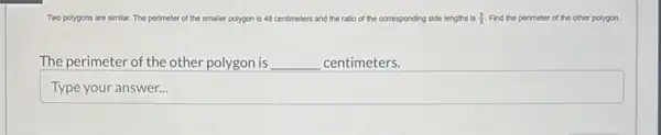 Two p polygons are similar. The perimeter of the smaller polygon is 48 centimeters and the ratio of the corresponding side lengths is (2)/(3) Find the perimeter of the other polygon.
The perimeter of the other polygon is __ centimeters.
square