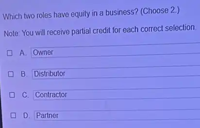 Which two roles have equity in a business?(Choose 2.)
Note: You will receive partial credit for each correct selection.
D
A. Owner
B. Distributor
D C. Contractor
D. Partner