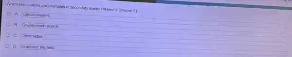 Which two sources are examples of secondary market research? (Choose 2.)
A. Questionnaires
B. Government records
C. Observation
D. Academic journals