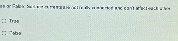 ue or False: Surface currents are not really connected and don't affect each other.
True
False