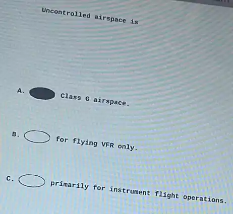 Uncontrolled airspace is
A.	Class G airspace.
B.	for flying VFR only.
C.	primarily for instrument flight operations.