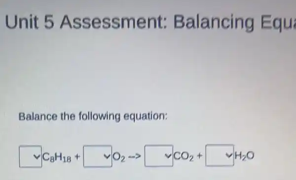 Unit 5 Assessment:Balancing Equ
Balance the following equation:
vee C_(8)H_(18)+vee O_(2)arrow vee CO_(2)+vee vee H_(2)O