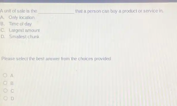 A unit of sale is the __ that a person can buy a product or service in.
A. Only location
B. Time of day
C. Largest amount
D. Smallest chunk
Please select the best answer from the choices provided
A
B
c
D