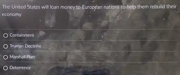 The United States will loan money to European nations to help them rebuild their
economy
Containment
Truman Doctrine
Marshall Plan
Deterrence