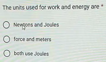 The units used for work and energy are x
Newtons and Joules
force and meters
both use Joules