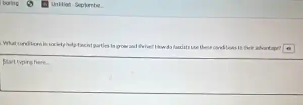 Untitied - Septembe.
What conditions in society help fascist parties to grow and thrive?How do fascists use these conditions to their advantage? 4)
Start typing here.