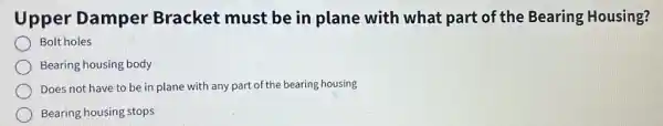 Upper Damper Bracket must be in plane with what part of the Bearing Housing?
Bolt holes
Bearing housing body
Does not have to be in plane with any part of the bearing housing
Bearing housing stops