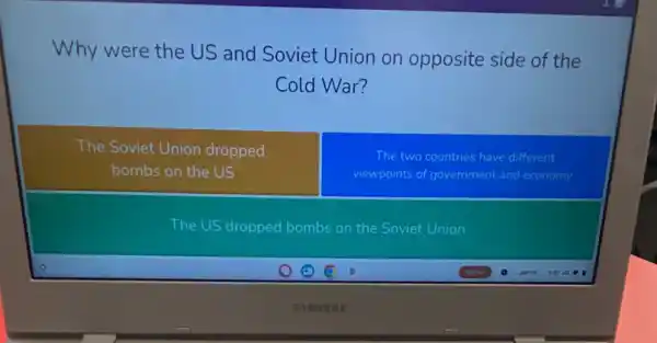 Why were the US and Soviet Union on opposite side of the
Cold War?
The Soviet Union dropped
bombs on the US
The two countries have different
viewpoints of government and economy
The US dropped bombs on the Soviet Union