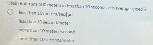 Usain Bolt runs 100 meters in less than 10 seconds. His average speed is
less than
10meters/secdad
less than 10second/meter
more than 10meters/second
more than 10seconds/meter