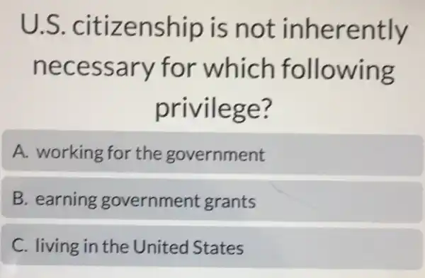 U.S..citizenship is not inherently
necessary for which following
privilege?
A. working for the government
B. earning government grants
C. living in the United States