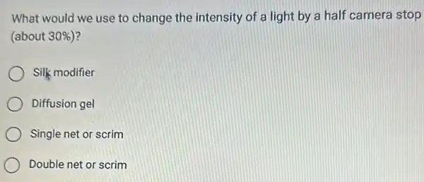 What would we use to change the intensity of a light by a half camera stop
(about 30%  ?
Silk modifier
Diffusion gel
Single net or scrim
Double net or scrim