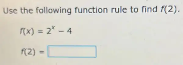 Use the following function rule to find f(2)
f(x)=2^x-4
f(2)= square