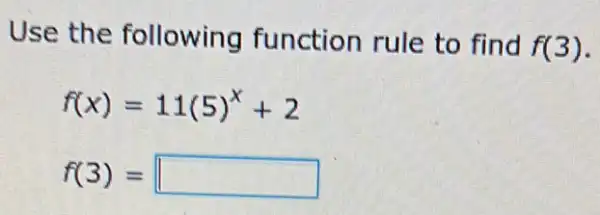 Use the following function rule to find
f(3)
f(x)=11(5)^x+2
f(3)= square