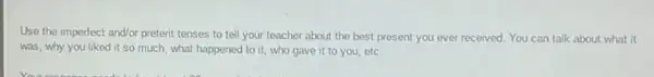 Use the imperfect and/or preterit tenses to tell your teacher about the best present you ever received. You can talk about what it
was, why you liked it so much, what happened to it, who gave it to you etc