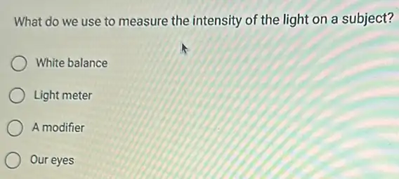 What do we use to measure the intensity of the light on a subject?
White balance
Light meter
A modifier
Our eyes