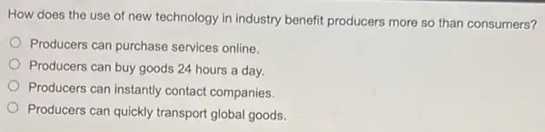 How does the use of new technology in industry benefit producers more so than consumers?
Producers can purchase services online.
Producers can buy goods 24 hours a day.
Producers can instantly contact companies.
Producers can quickly transport global goods,