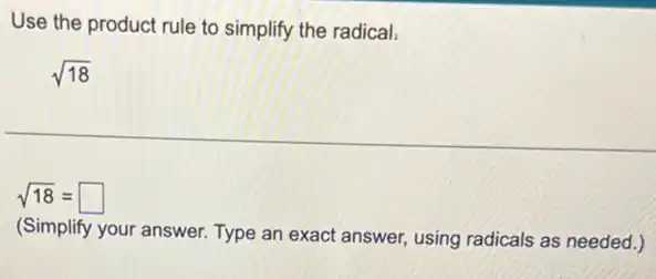 Use the product rule to simplify the radical,
sqrt (18)
sqrt (18)= square 
(Simplify your answer. Type an exact answer, using radicals as needed.)