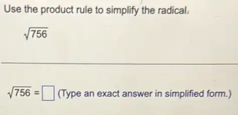 Use the product rule to simplify the radical.
sqrt (756)
sqrt (756)= square  (Type an exact answer in simplified form.)