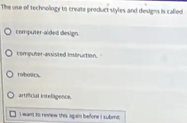 The use of technology to create product styles and designs is called
computer-aided design.
computer-assisted instruction.
robotics.
artificial intelligence.
D I want to review this again before I submit