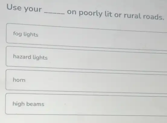 Use your
__
on poorly lit or rural roads.
fog lights
hazard lights
horn
high beams