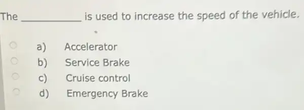 The __ is used to increase the speed of the vehicle.
a) Accelerator
b) Service Brake
C) Cruise control
d) Emergency Brake