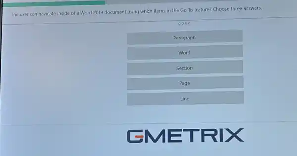 The user can navigate inside of a Word 2019 document using which items in the Go To feature? Choose three answers.
Paragraph
Word
Section
Page
Line