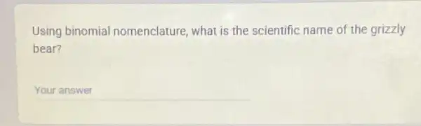 Using binomia nomenclature, what is the scientific name of the grizzly
bear?
__