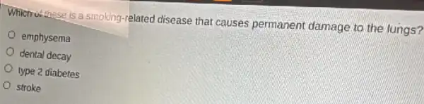 Which uthese is a smoking-related disease that causes permanent damage to the lungs?
emphysema
dental decay
type 2 diabetes
stroke