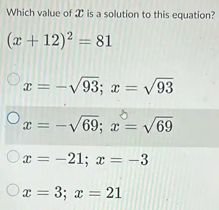 Which value of 20 is a solution to this equation?
(x+12)^2=81
x=-sqrt (93);x=sqrt (93)
x=-sqrt (69);x=sqrt (69)
x=-21;x=-3
x=3;x=21