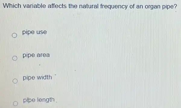 Which variable affects the natural frequency of an organ pipe?
pipe use
pipe area
pipe width
pipe length