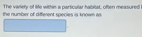 The variety of life within a particular habitat, often measured I
the number of different species is known as
square