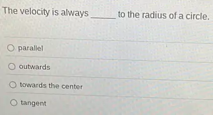 The velocity is always __ to the radius of a circle.
parallel
outwards
towards the center
tangent