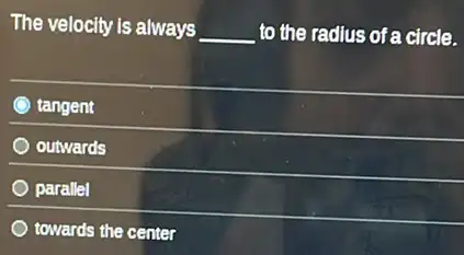 The velocity is always __ to the radius of a circle.
tangent
outwards
parallel
towards the center