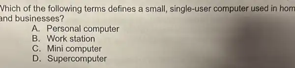 Vhich of the following terms defines a small single-user computer used in hom
and businesses?
A. Personal computer
B. Work station
C. Mini computer
D. Supercomputer