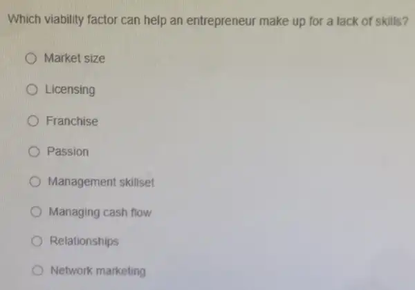 Which viability factor can help an entrepreneur make up for a lack of skills?
Market size
Licensing
Franchise
Passion
Management skillset
Managing cash flow
Relationships
Network marketing