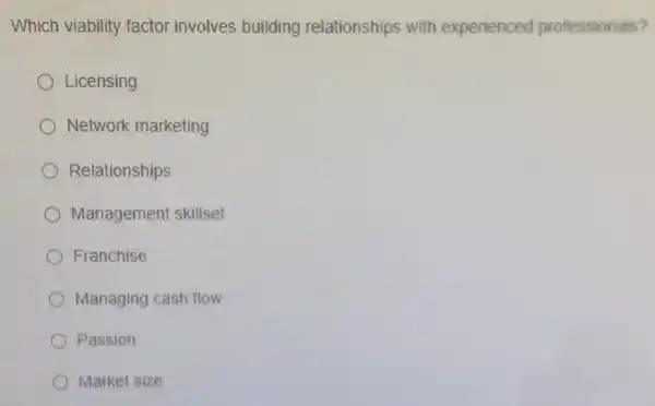 Which viability factor involves building relationships with experienced professionals?
Licensing
Network marketing
Relationships
Management skillset
Franchise
Managing cash flow
Passion
Market size