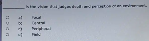 __ is the vision that judges depth and perception of an environment.
a)
Focal
b)
Central
c)
Peripheral
d)
Field